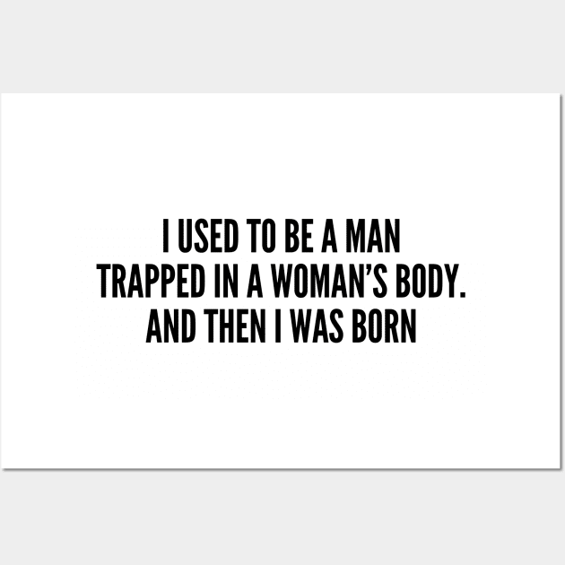 Funny - I Used To Be A Man Trapped In A Woman's Body And Then I Was Born - Funny Joke Statement Humor Slogan Wall Art by sillyslogans